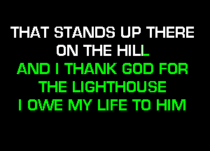 THAT STANDS UP THERE
ON THE HILL
AND I THANK GOD FOR
THE LIGHTHOUSE
I OWE MY LIFE T0 HIM