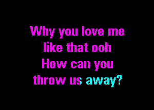 Why you love me
like that ooh

How can you
throw us away?