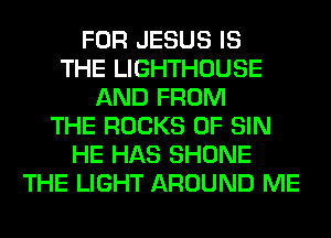 FOR JESUS IS
THE LIGHTHOUSE
AND FROM
THE ROCKS 0F SIN
HE HAS SHONE
THE LIGHT AROUND ME