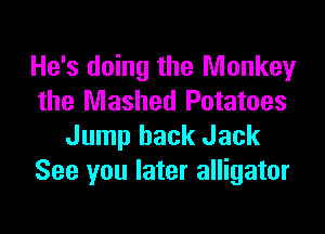 He's doing the Monkey
the Mashed Potatoes

Jump back Jack
See you later alligator