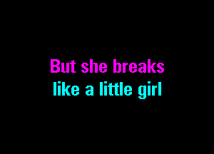But she breaks

like a little girl