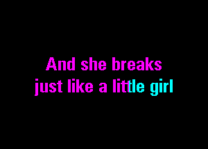 And she breaks

just like a little girl