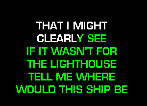 THAT I MIGHT
CLEARLY SEE
IF IT WASN'T FOR
THE LIGHTHOUSE
TELL ME WHERE

WOULD THIS SHIP BE l