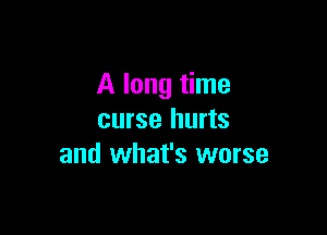 A long time

curse hurts
and what's worse