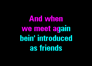 And when
we meet again

hein' introduced
as friends