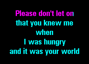 Please don't let on
that you knew me

when
l was hungry
and it was your world