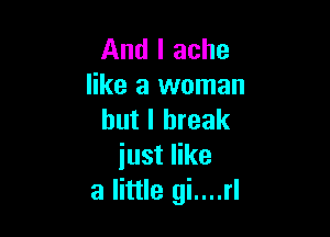 And I ache
like a woman

but I break
just like
a little gi....rl