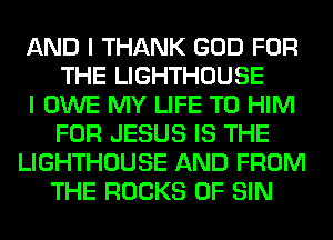 AND I THANK GOD FOR
THE LIGHTHOUSE
I OWE MY LIFE T0 HIM
FOR JESUS IS THE
LIGHTHOUSE AND FROM
THE ROCKS 0F SIN