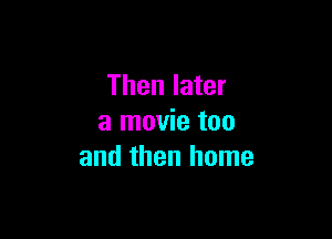 Then later

a movie too
and then home