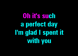 Oh it's such
a perfect day

I'm glad I spent it
with you