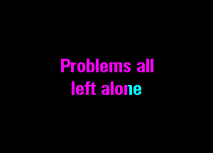 Problems all

left alone