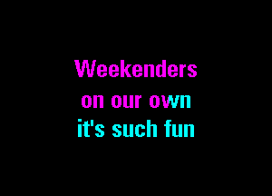 Weekenders

on our own
it's such fun