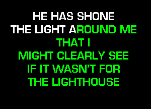 HE HAS SHONE
THE LIGHT AROUND ME
THAT I
MIGHT CLEARLY SEE
IF IT WASN'T FOR
THE LIGHTHOUSE