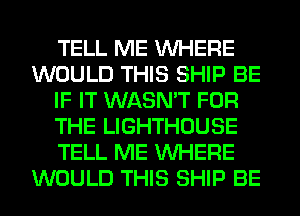 TELL ME WHERE
WOULD THIS SHIP BE
IF IT WASN'T FOR
THE LIGHTHOUSE
TELL ME WHERE
WOULD THIS SHIP BE