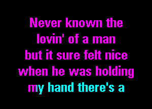 Never known the
lovin' of a man
but it sure felt nice
when he was holding

my hand there's a l