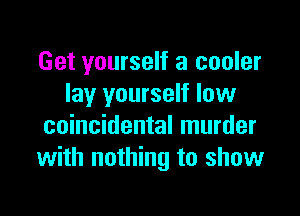 Get yourself a cooler
lay yourself low

coincidental murder
with nothing to show
