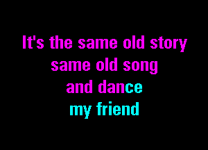 It's the same old story
same old song

and dance
my friend