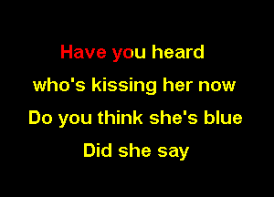 Have you heard
who's kissing her now

Do you think she's blue

Did she say