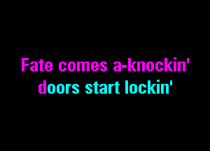 Fate comes a-knockin'

doors start lockin'