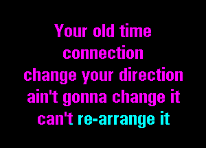 Your old time
connec on
change your direction
ain't gonna change it
can't re-arrange it