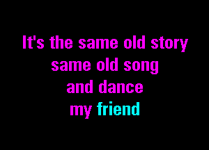 It's the same old story
same old song

and dance
my friend