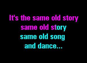 It's the same old story
same old story

same old song
and dance...