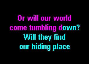 Or will our world
come tumbling down?

Will they find
our hiding place