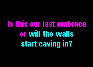 Is this our last embrace

or will the walls
start caving in?