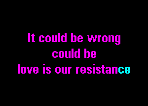 It could be wrong

could he
love is our resistance