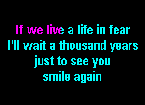 If we live a life in fear
I'll wait a thousand years

just to see you
smile again