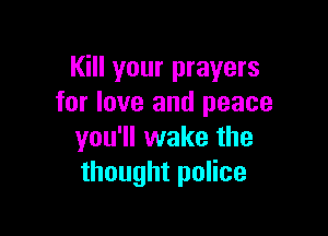 Kill your prayers
for love and peace

you'll wake the
thought police