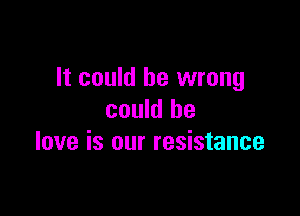 It could be wrong

could he
love is our resistance