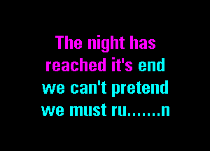 The night has
reached it's end

we can't pretend
we must ru ....... n