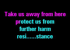 Take us away from here
protect us from

further harm
resi ...... stance