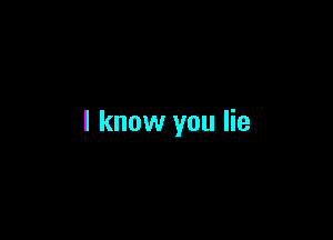 I know you lie