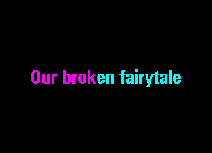 Our broken fairytale