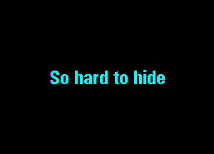 So hard to hide