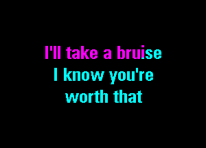 I'll take a bruise

I know you're
worth that