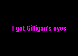 I got Gilligan's eyes
