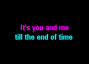 It's you and me

till the end of time