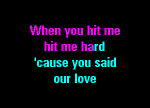 When you hit me
hit me hard

'cause you said
our love