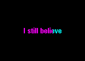 I still believe