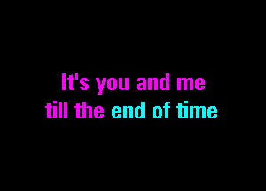 It's you and me

till the end of time