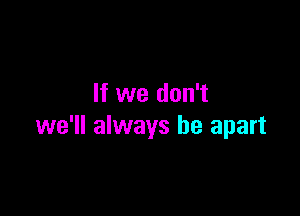 If we don't

we'll always be apart