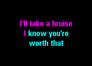 I'll take a bruise

I know you're
worth that