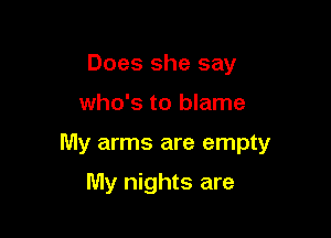 Does she say

who's to blame

My arms are empty

My nights are
