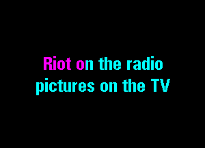 Riot on the radio

pictures on the TV
