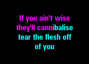 If you ain't wise
they'll cannibalise

tear the flesh off
of you