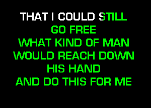 THAT I COULD STILL
GO FREE
WHAT KIND OF MAN
WOULD REACH DOWN
HIS HAND
AND DO THIS FOR ME