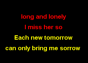 long and lonely

I miss her so
Each new tomorrow

can only bring me sorrow